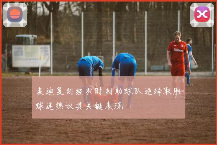 麦迪复刻经典时刻助球队逆转取胜球迷热议其关键表现