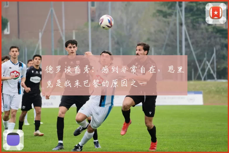 德罗谈首秀：感到非常自在，恩里克是我来巴黎的原因之一