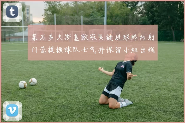 莱万多夫斯基欧冠关键进球终结射门荒提振球队士气并保留小组出线希望