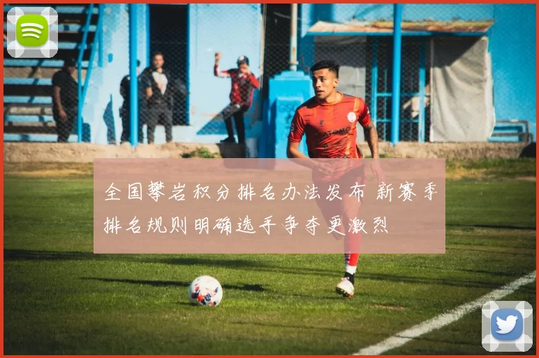 全国攀岩积分排名办法发布 新赛季排名规则明确选手争夺更激烈