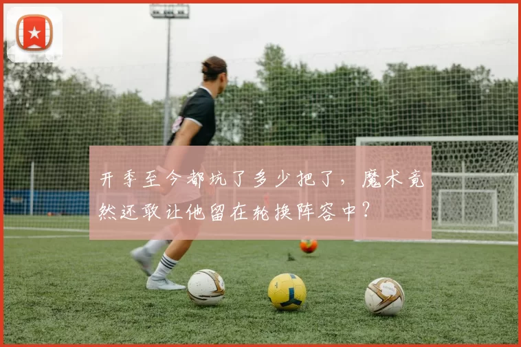 开季至今都坑了多少把了,魔术竟然还敢让他留在轮换阵容中?