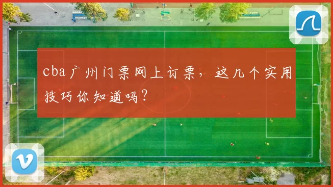 cba广州门票网上订票，这几个实用技巧你知道吗？