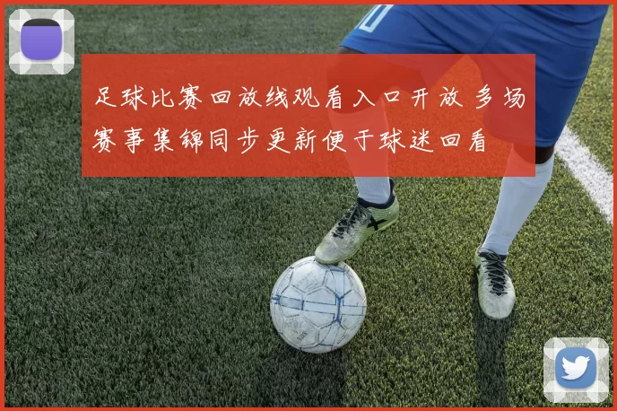 足球比赛回放线观看入口开放 多场赛事集锦同步更新便于球迷回看