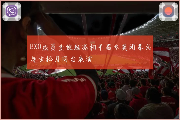 EXO成员金俊勉亮相平昌冬奥闭幕式与玄松月同台表演