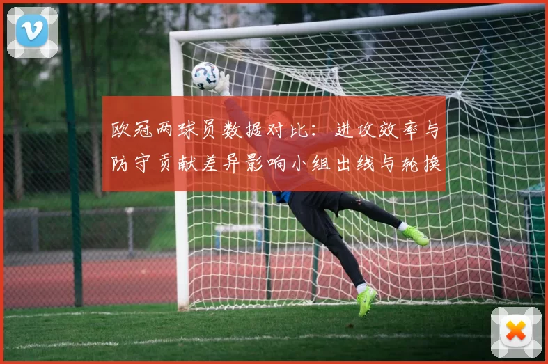 欧冠两球员数据对比：进攻效率与防守贡献差异影响小组出线与轮换抉择