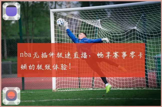 nba无插件极速直播，畅享赛事零卡顿的极致体验！