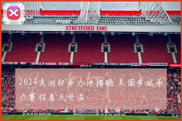 2024美洲杯举办地揭晓 美国多城承办赛程看点升温