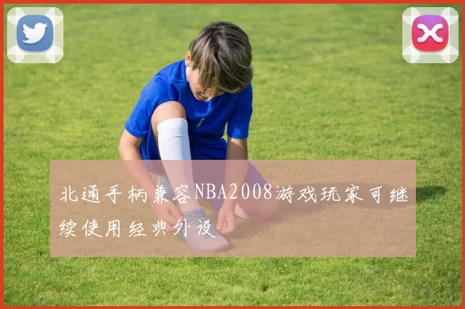 北通手柄兼容NBA2008游戏玩家可继续使用经典外设