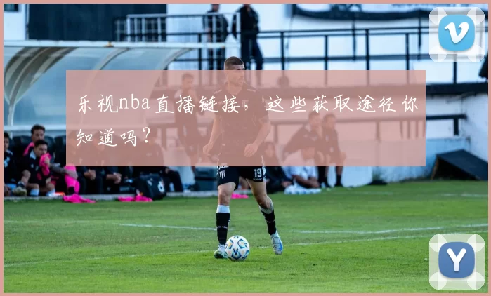 乐视nba直播链接，这些获取途径你知道吗？