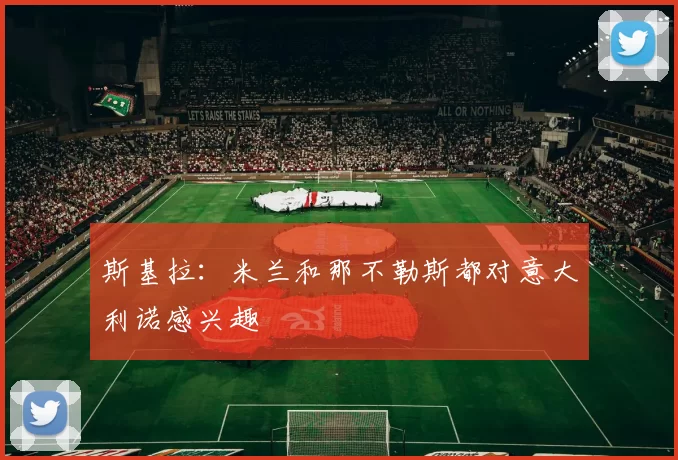 斯基拉：米兰和那不勒斯都对意大利诺感兴趣
