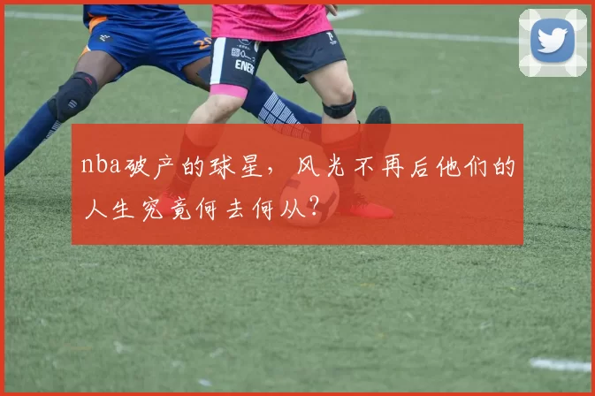 nba破产的球星，风光不再后他们的人生究竟何去何从？