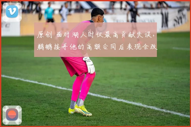 原创 面对湖人时仅最高贡献失误，鹈鹕接手他的高额合同后表现会改善吗？