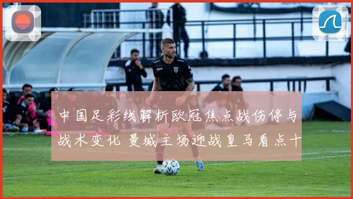 中国足彩线解析欧冠焦点战伤停与战术变化 曼城主场迎战皇马看点十足