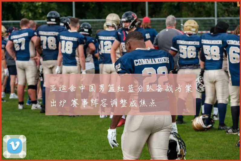 亚运会中国男篮红蓝分队备战方案出炉 赛事阵容调整成焦点