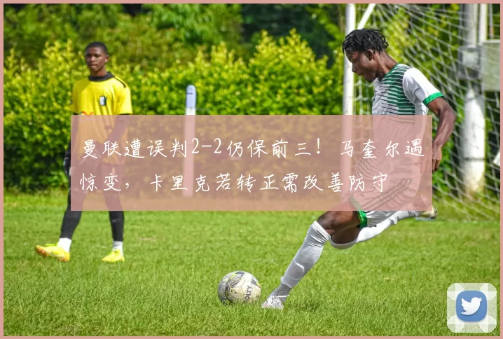 曼联遭误判2-2仍保前三！马奎尔遇惊变，卡里克若转正需改善防守