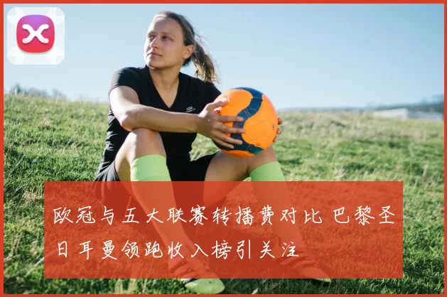 欧冠与五大联赛转播费对比 巴黎圣日耳曼领跑收入榜引关注