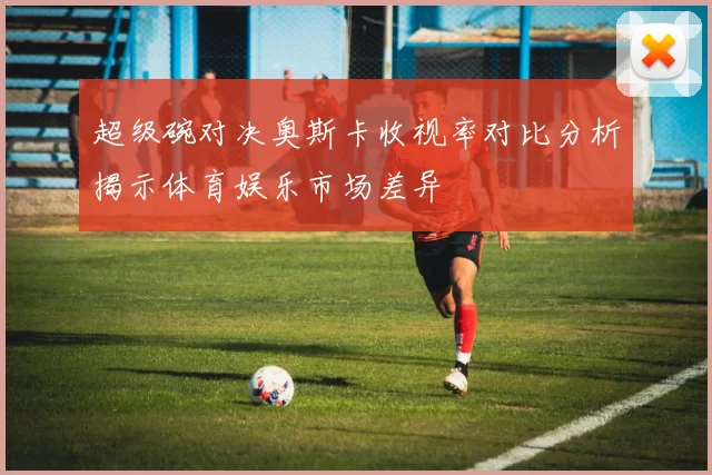 超级碗对决奥斯卡收视率对比分析揭示体育娱乐市场差异