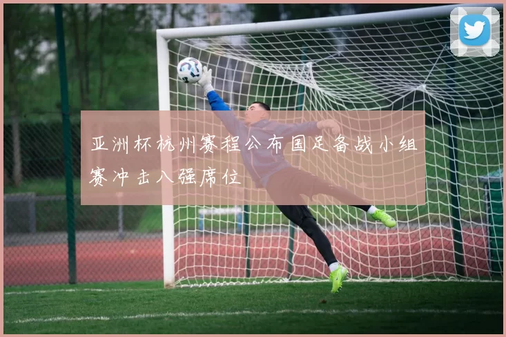 亚洲杯杭州赛程公布国足备战小组赛冲击八强席位