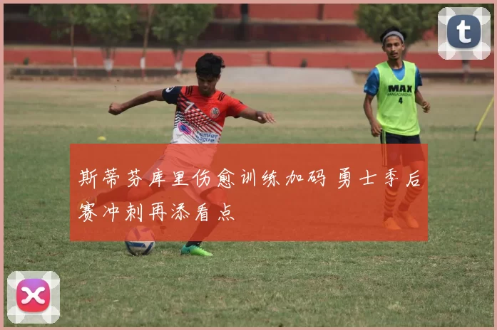 斯蒂芬库里伤愈训练加码 勇士季后赛冲刺再添看点