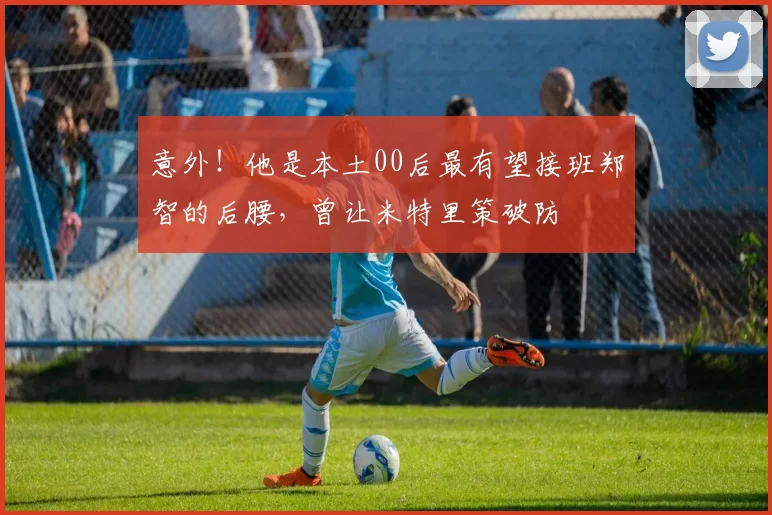 意外!他是本土00后最有望接班郑智的后腰,曾让米特里策破防