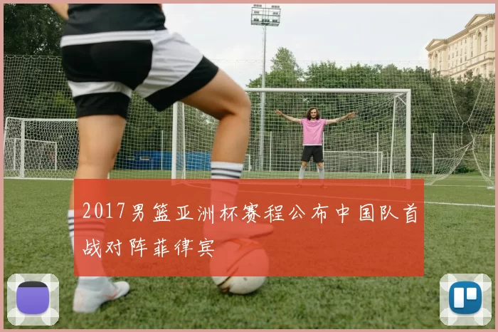 2017男篮亚洲杯赛程公布中国队首战对阵菲律宾