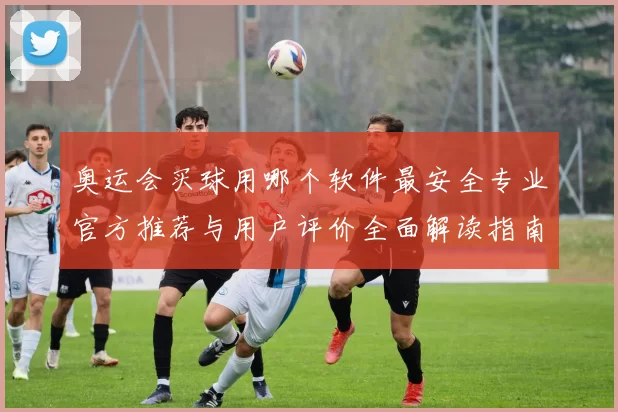 奥运会买球用哪个软件最安全专业官方推荐与用户评价全面解读指南