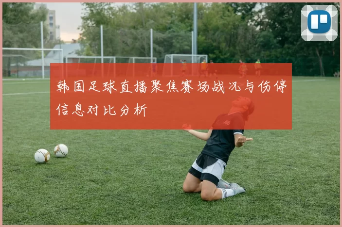 韩国足球直播聚焦赛场战况与伤停信息对比分析