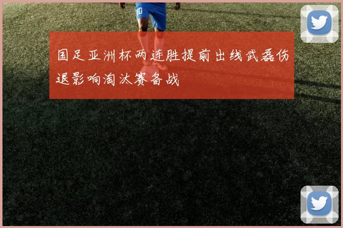 国足亚洲杯两连胜提前出线武磊伤退影响淘汰赛备战