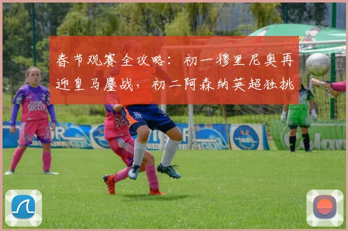 春节观赛全攻略：初一穆里尼奥再迎皇马鏖战，初二阿森纳英超独挑大梁_附加赛_欧冠_国米