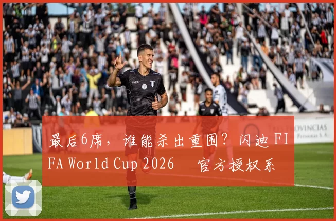 最后6席，谁能杀出重围？闪迪 FIFA World Cup 2026™ 官方授权系列邀你盖楼预言，赢好礼！