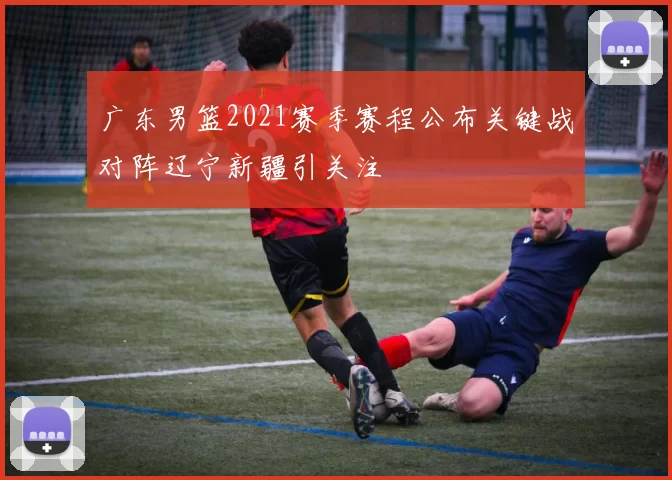 广东男篮2021赛季赛程公布关键战对阵辽宁新疆引关注
