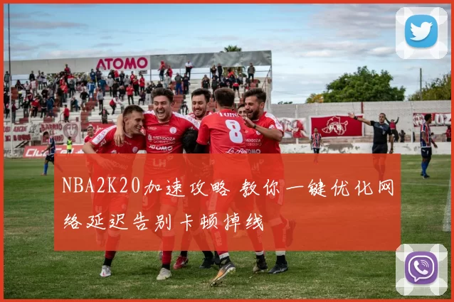 NBA2K20加速攻略 教你一键优化网络延迟告别卡顿掉线