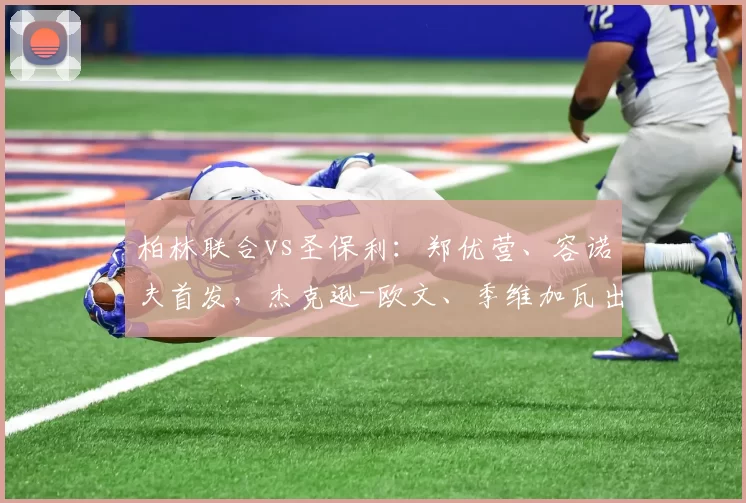 柏林联合vs圣保利：郑优营、容诺夫首发，杰克逊-欧文、季维加瓦出战