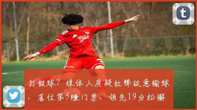 打假球？媒体人质疑杜锋故意输球，落位第5赚门票，领先19分松懈