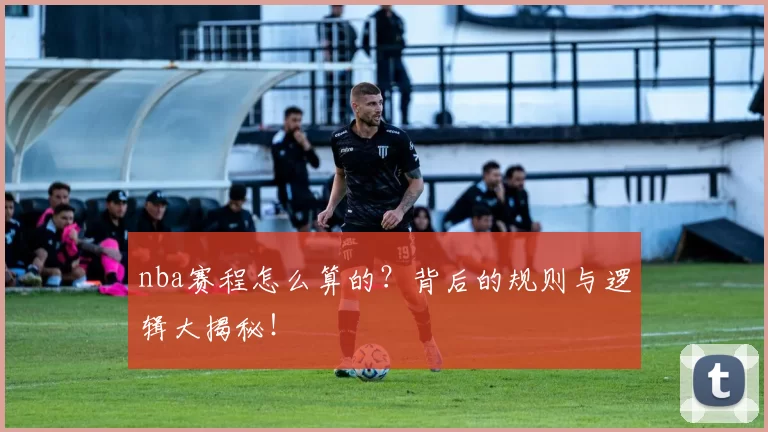 nba赛程怎么算的？背后的规则与逻辑大揭秘！