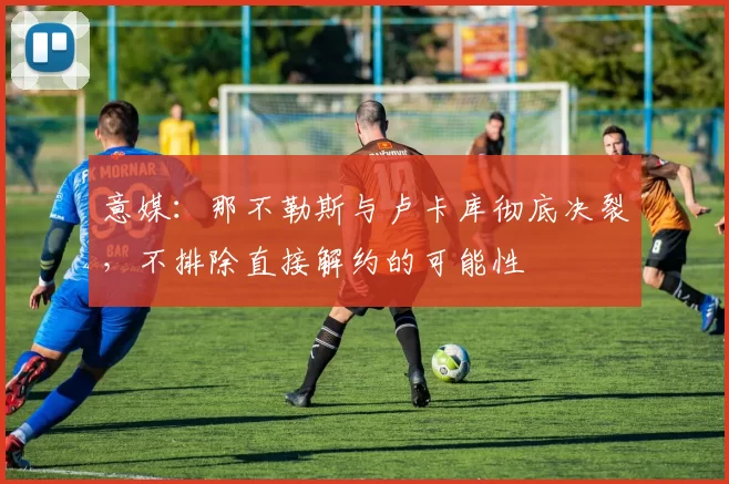 意媒:那不勒斯与卢卡库彻底决裂,不排除直接解约的可能性