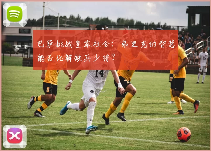 巴萨挑战皇家社会：弗里克的智慧能否化解缺兵少将？