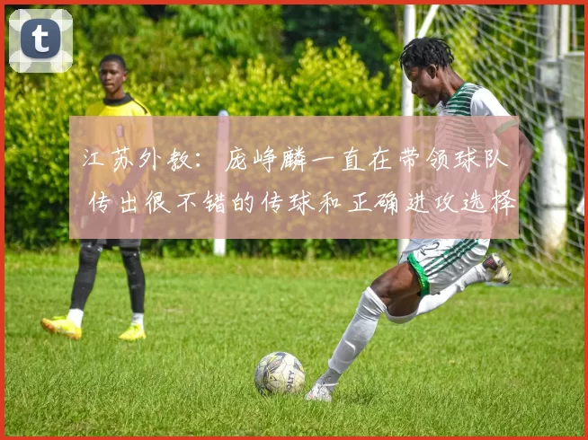 江苏外教：庞峥麟一直在带领球队 传出很不错的传球和正确进攻选择