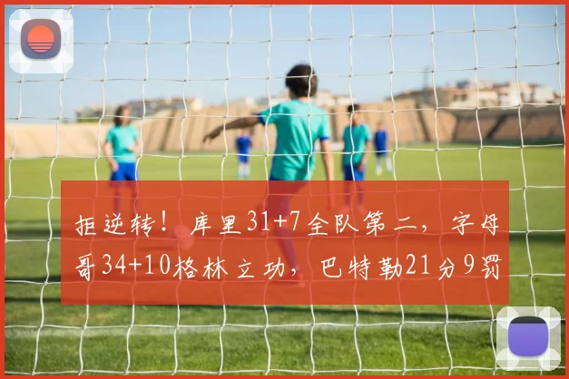 拒逆转！库里31+7全队第二，字母哥34+10格林立功，巴特勒21分9罚