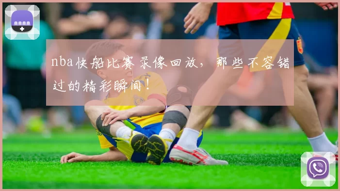 nba快船比赛录像回放，那些不容错过的精彩瞬间！