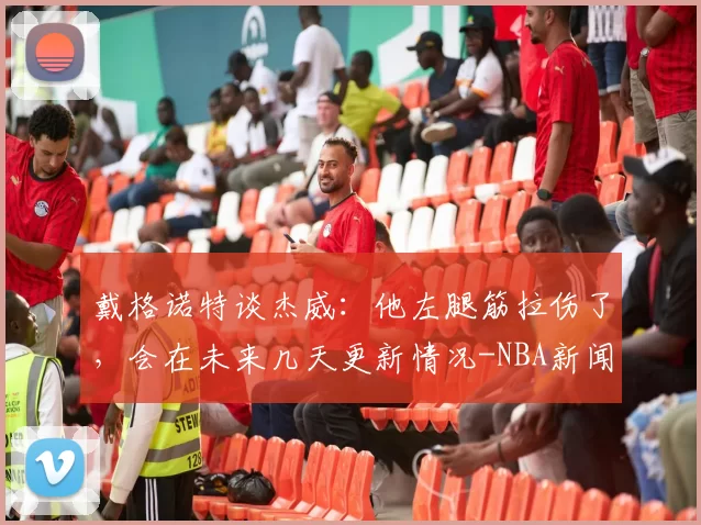 戴格诺特谈杰威：他左腿筋拉伤了，会在未来几天更新情况-NBA新闻