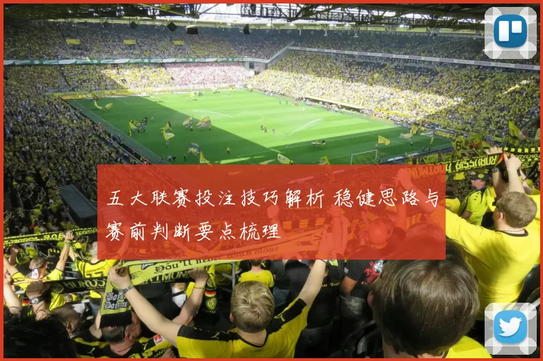 五大联赛投注技巧解析 稳健思路与赛前判断要点梳理