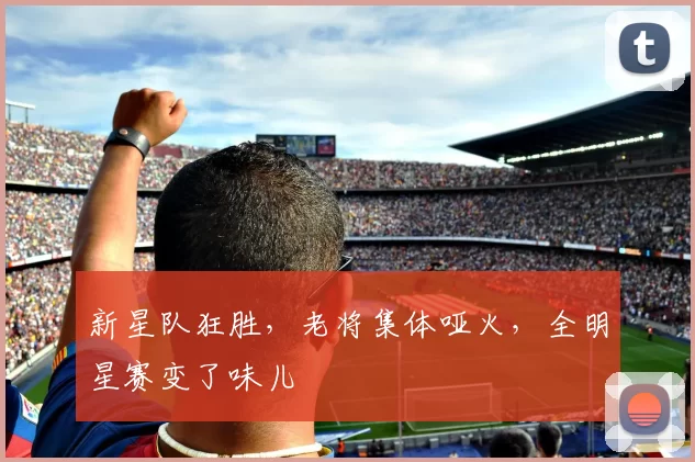 新星队狂胜，老将集体哑火，全明星赛变了味儿