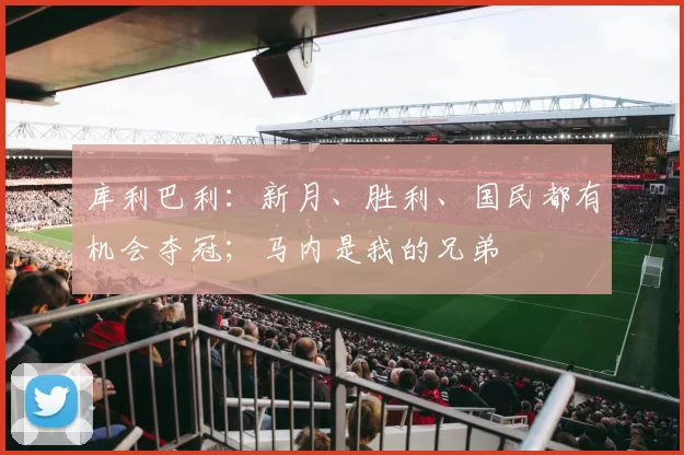 库利巴利：新月、胜利、国民都有机会夺冠；马内是我的兄弟