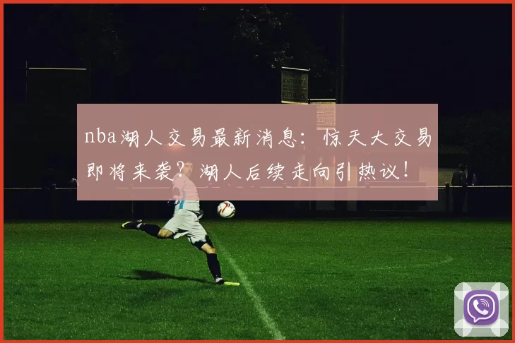 nba湖人交易最新消息：惊天大交易即将来袭？湖人后续走向引热议！