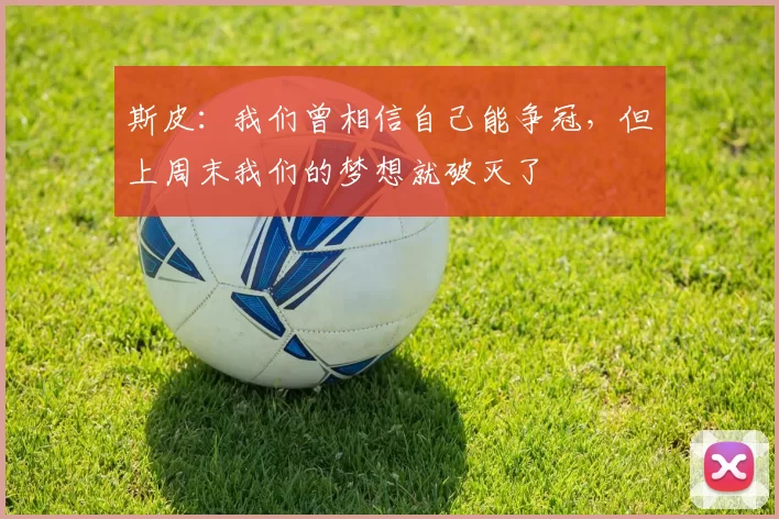 斯皮：我们曾相信自己能争冠，但上周末我们的梦想就破灭了