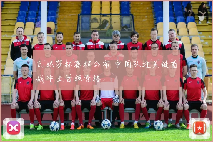 瓦妮莎杯赛程公布 中国队迎关键首战冲击晋级资格