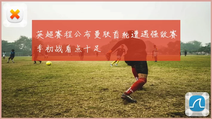 英超赛程公布曼联首轮遭遇强敌赛季初战看点十足