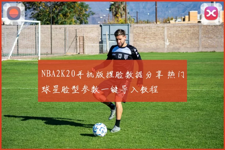 NBA2K20手机版捏脸数据分享 热门球星脸型参数一键导入教程