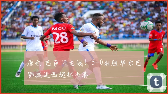 原创 巴萨闪电战！5-0狂胜毕尔巴鄂挺进西超杯决赛